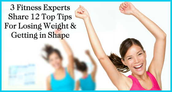 3 Fitness Experts Share 12 Top Tips for Losing Weight and Getting in Shape